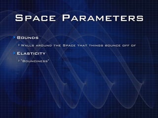 Space Parameters
‣ Bounds
 ‣ Walls around the Space that things bounce off of
‣ Elasticity
 ‣ "Bounciness"
 