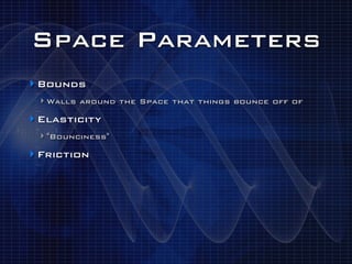 Space Parameters
‣ Bounds
 ‣ Walls around the Space that things bounce off of
‣ Elasticity
 ‣ "Bounciness"
‣ Friction
 