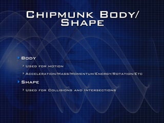 Chipmunk Body/
      Shape

‣ Body
 ‣ Used for motion
 ‣ Acceleration/Mass/Momentum/Energy/Rotation/Etc
‣ Shape
 ‣ Used for Collisions and Intersections
 
