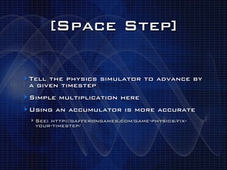 [Space Step]

‣ Tell the physics simulator to advance by
 a given timestep
‣ Simple multiplication here
‣ Using an accumulator is more accurate
 ‣ See: http://gafferongames.com/game-physics/fix-
  your-timestep/
 