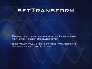 setTransform


‣ Chipmunk creates an AffineTransform
 for each body on each step
‣ Use that value to set the "transform"
 property of the UIView
 