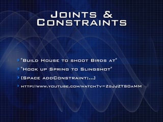 Joints &
      Constraints

‣ "Build House to shoot Birds at"
‣ "Hook up Spring to Slingshot"
‣ [Space addConstraint:...]
‣ http://www.youtube.com/watch?v=ZgJJZTS0aMM
 