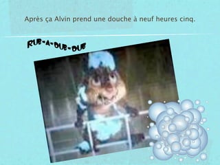 Après ça Alvin prend une douche à neuf heures cinq.
 