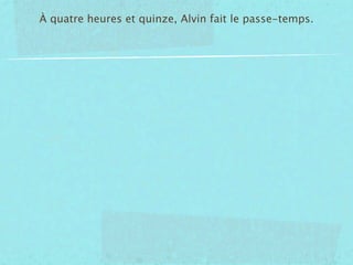 À quatre heures et quinze, Alvin fait le passe-temps.
 