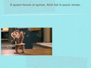 À quatre heures et quinze, Alvin fait le passe-temps.
 