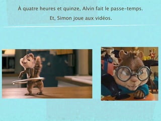 À quatre heures et quinze, Alvin fait le passe-temps.
             Et, Simon joue aux vidéos.
 