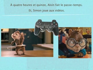À quatre heures et quinze, Alvin fait le passe-temps.
             Et, Simon joue aux vidéos.
 