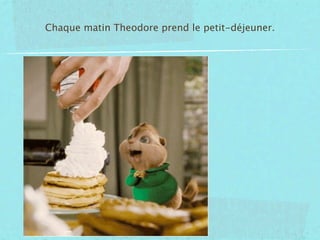 Chaque matin Theodore prend le petit-déjeuner.
 