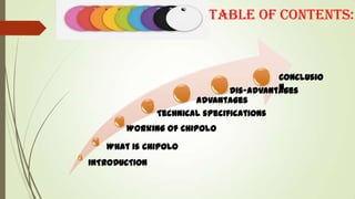 Table of contents:

Conclusio
n
Dis-Advantages

Advantages
Technical specifications
Working of ChIpOlO
What is cHiPoLo
INTRODUCTION

 
