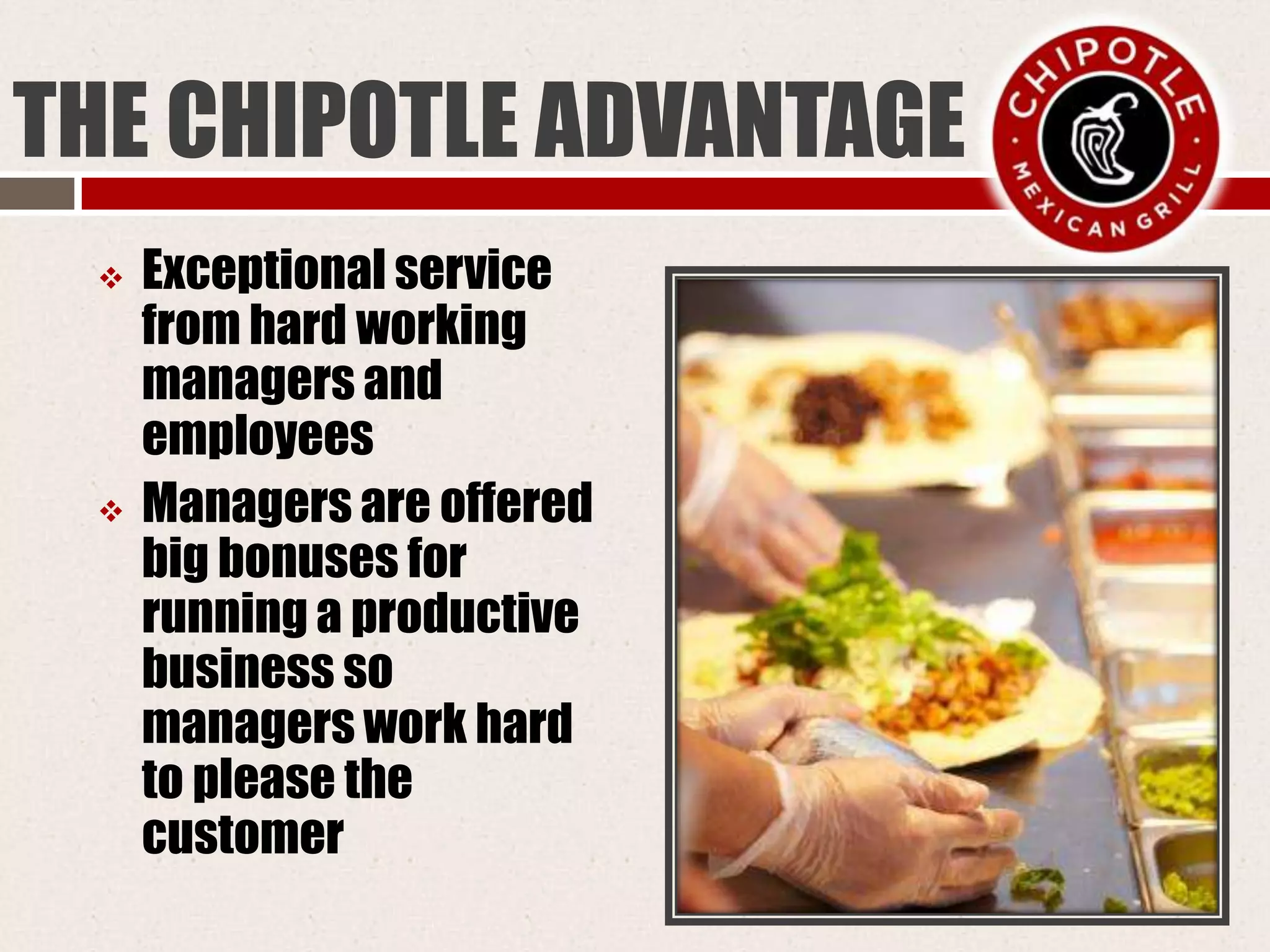 THE CHIPOTLE ADVANTAGE
 Exceptional service
from hard working
managers and
employees
 Managers are offered
big bonuses for
running a productive
business so
managers work hard
to please the
customer
 