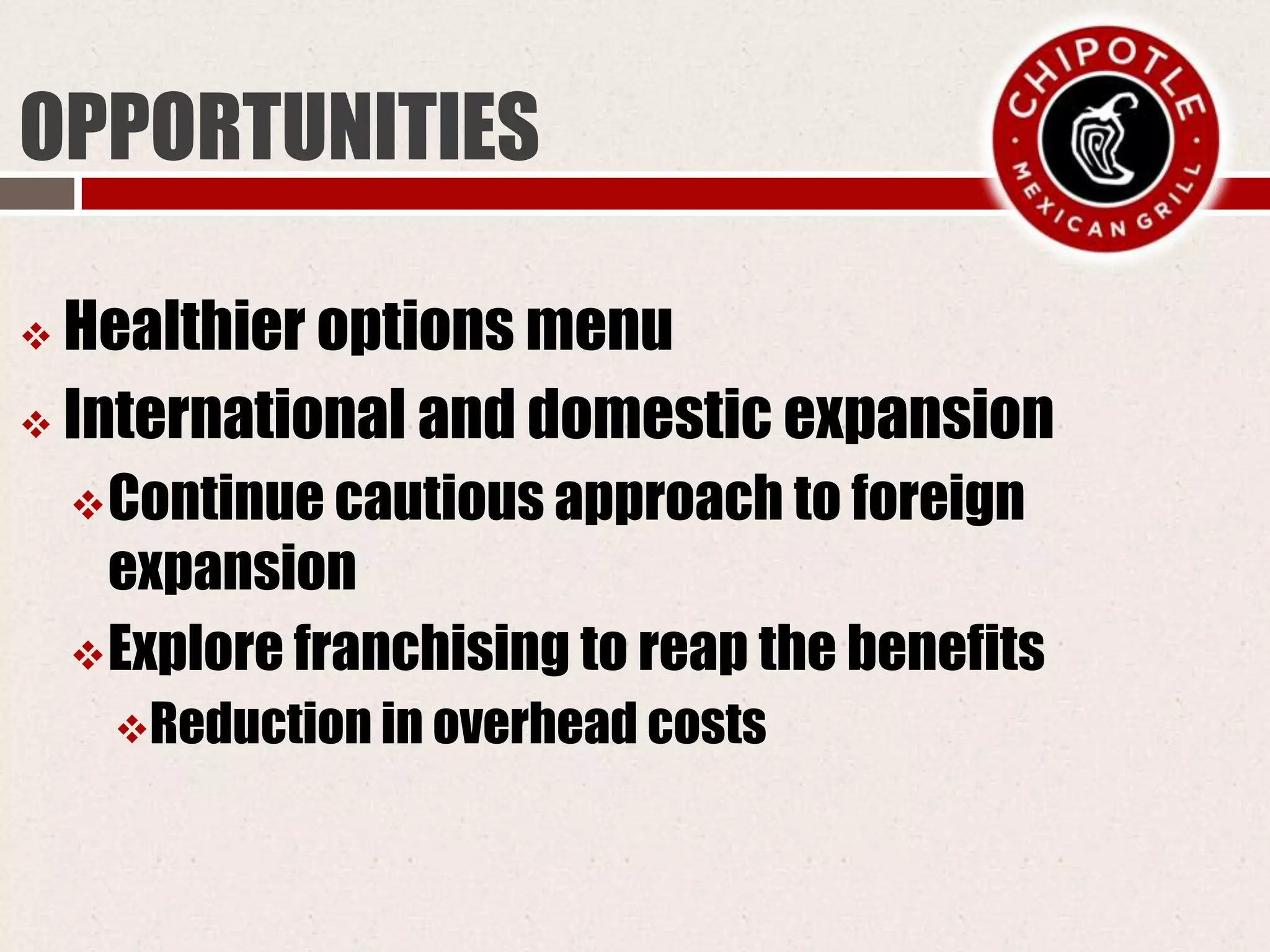 OPPORTUNITIES
 Healthier options menu
 International and domestic expansion
Continue cautious approach to foreign
expansion
Explore franchising to reap the benefits
Reduction in overhead costs
 