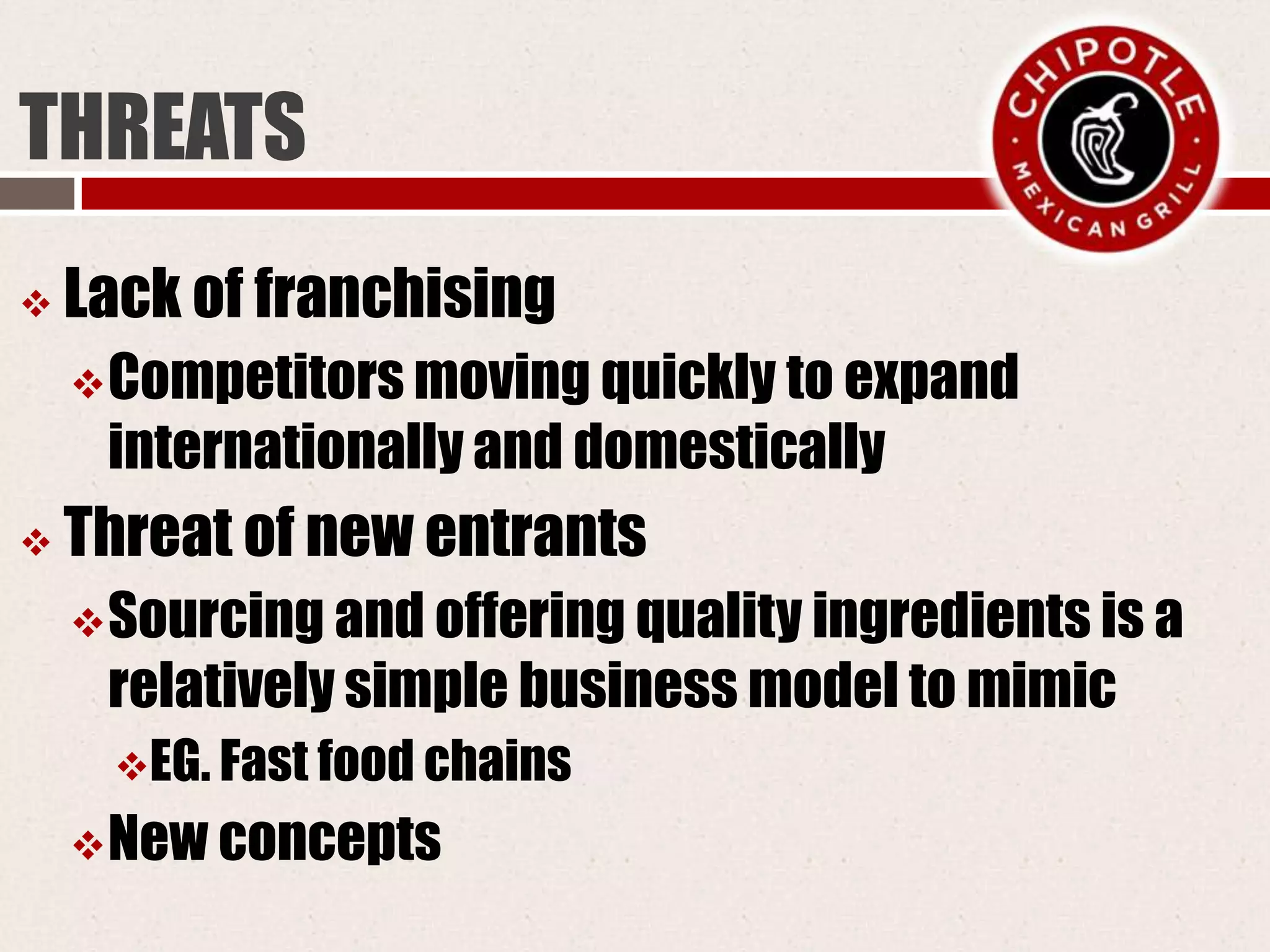 THREATS
 Lack of franchising
Competitors moving quickly to expand
internationally and domestically
 Threat of new entrants
Sourcing and offering quality ingredients is a
relatively simple business model to mimic
EG. Fast food chains
New concepts
 