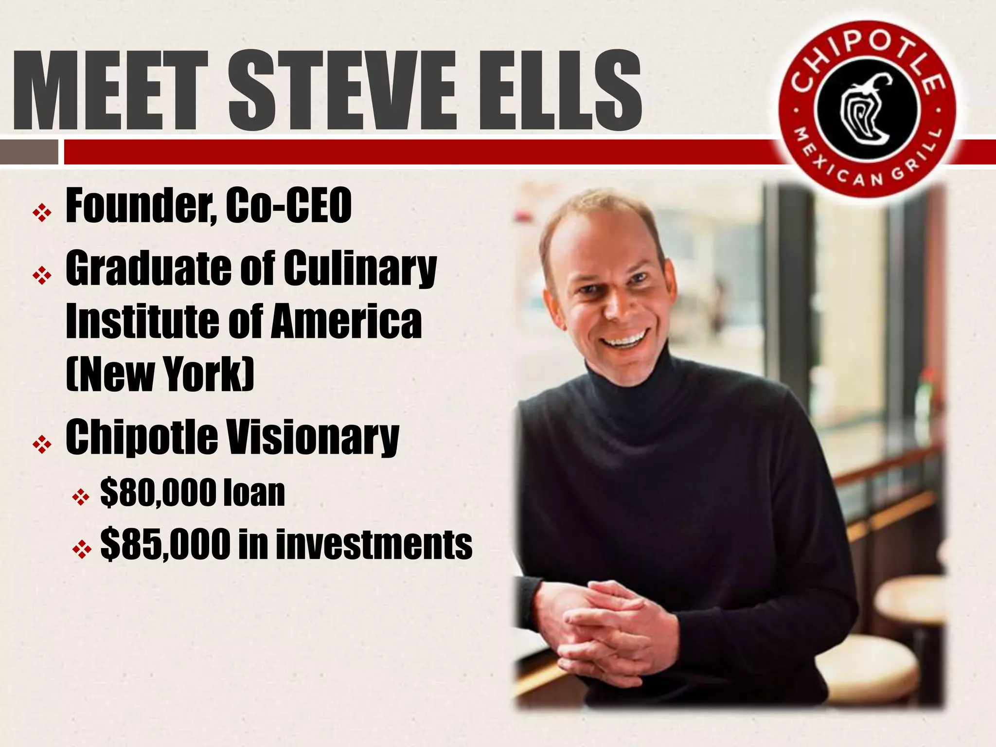 MEET STEVE ELLS
 Founder, Co-CEO
 Graduate of Culinary
Institute of America
(New York)
 Chipotle Visionary
 $80,000 loan
 $85,000 in investments
 