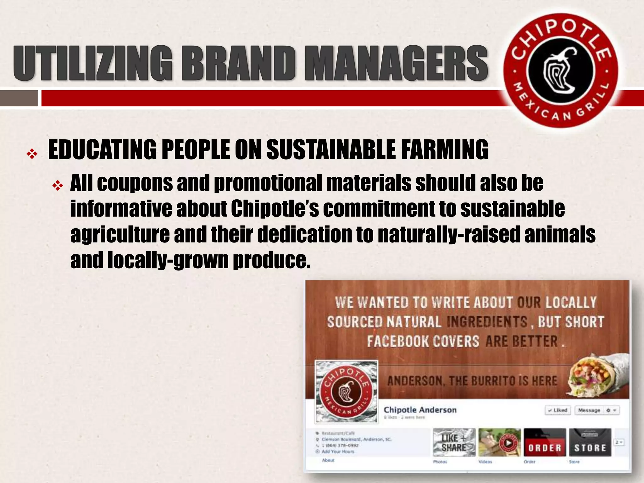  EDUCATING PEOPLE ON SUSTAINABLE FARMING
 All coupons and promotional materials should also be
informative about Chipotle’s commitment to sustainable
agriculture and their dedication to naturally-raised animals
and locally-grown produce.
 