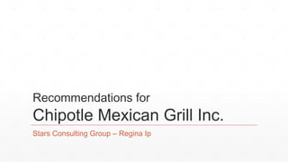 Recommendations for
Chipotle Mexican Grill Inc.
Stars Consulting Group – Regina Ip
 