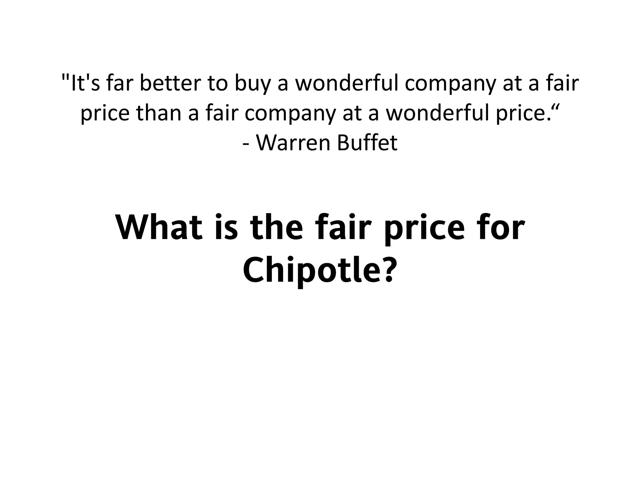 "It's far better to buy a wonderful company at a fair
price than a fair company at a wonderful price.“
- Warren Buffet
What is the fair price for
Chipotle?
 