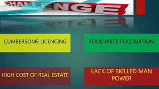 CUMBERSOME LICENCING FOOD PRICE FLACTUATION
HIGH COST OF REAL ESTATE
LACK OF SKILLED MAN
POWER
 