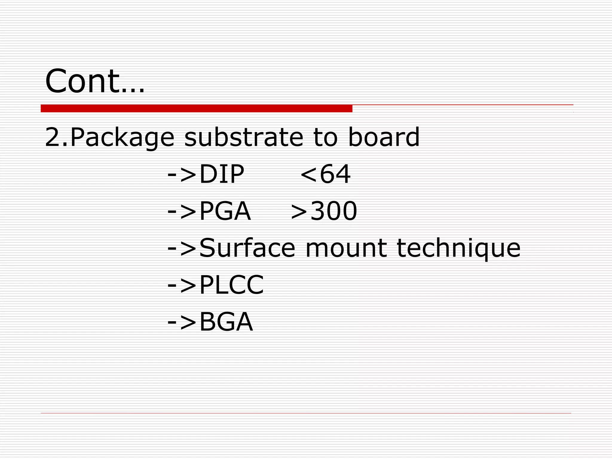 Cont…
2.Package substrate to board
        ->DIP      <64
        ->PGA >300
        ->Surface mount technique
        ->PLCC
        ->BGA
 
