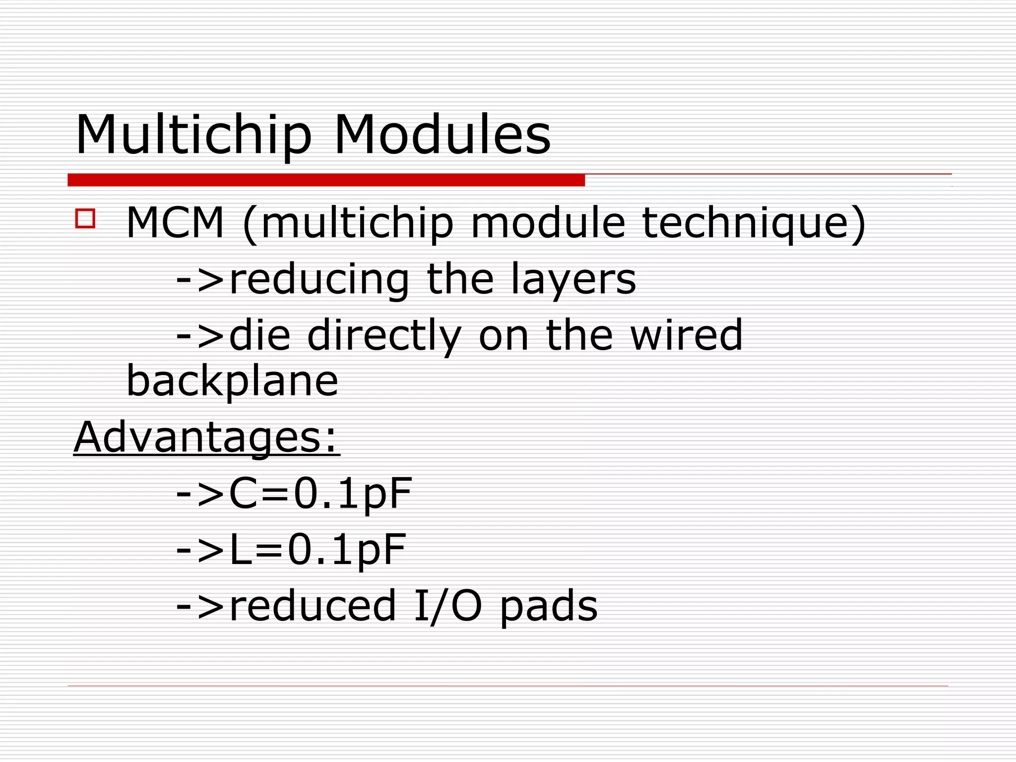 Multichip Modules
 MCM (multichip module technique)
    ->reducing the layers
    ->die directly on the wired
  backplane
Advantages:
    ->C=0.1pF
    ->L=0.1pF
    ->reduced I/O pads
 