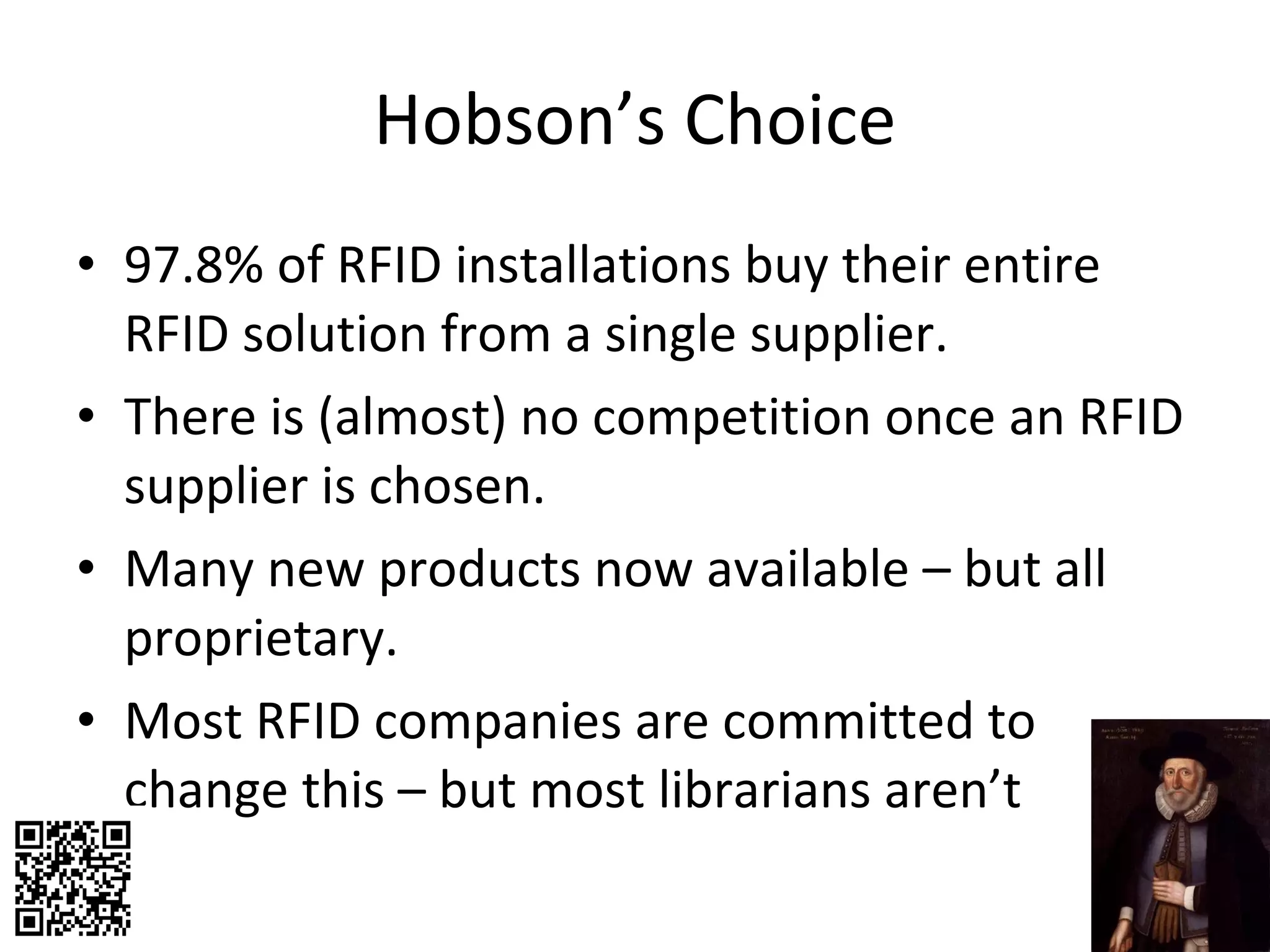 Hobson’s Choice 97.8% of RFID installations buy their entire RFID solution from a single supplier. There is (almost) no competition once an RFID supplier is chosen. Many new products now available – but all proprietary. Most RFID companies are committed to change this – but most librarians aren’t 
