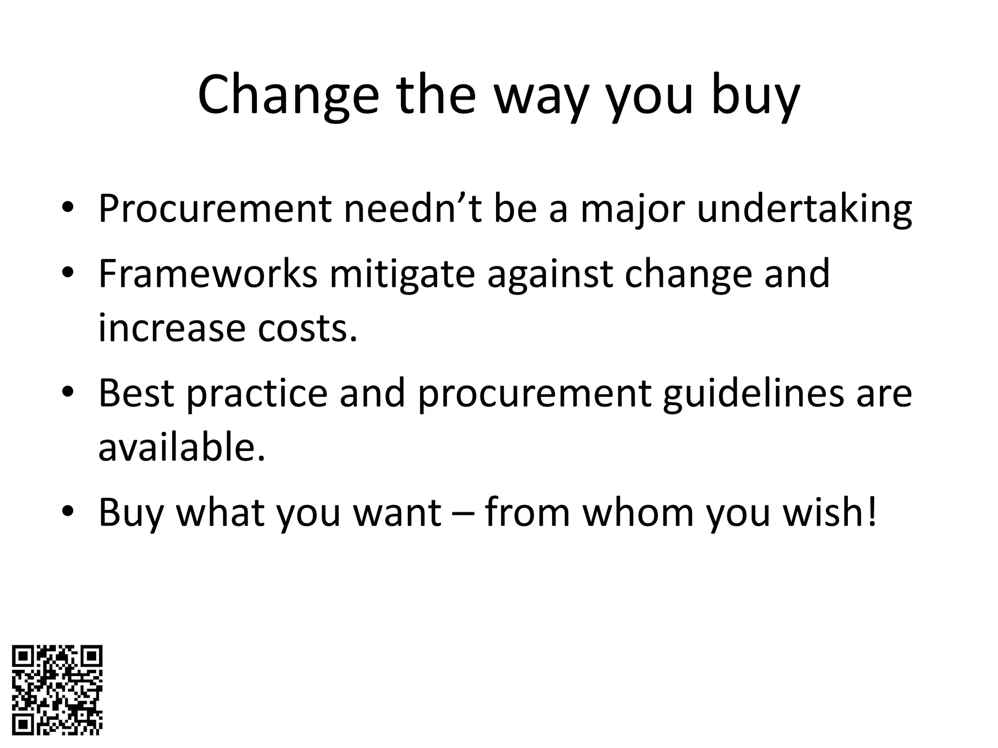 Change the way you buy Procurement needn’t be a major undertaking Frameworks mitigate against change and increase costs. Best practice and procurement guidelines are available. Buy what you want – from whom you wish! 