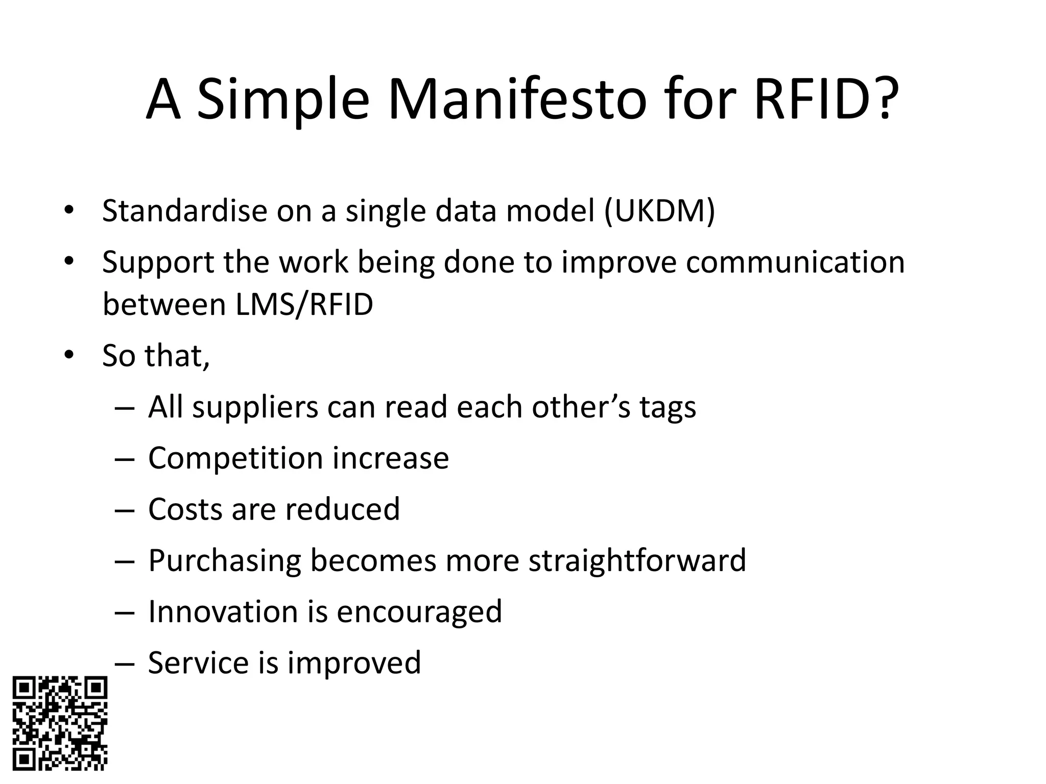 A Simple Manifesto for RFID? Standardise on a single data model (UKDM) Support the work being done to improve communication between LMS/RFID So that, All suppliers can read each other’s tags Competition increase Costs are reduced Purchasing becomes more straightforward Innovation is encouraged Service is improved 