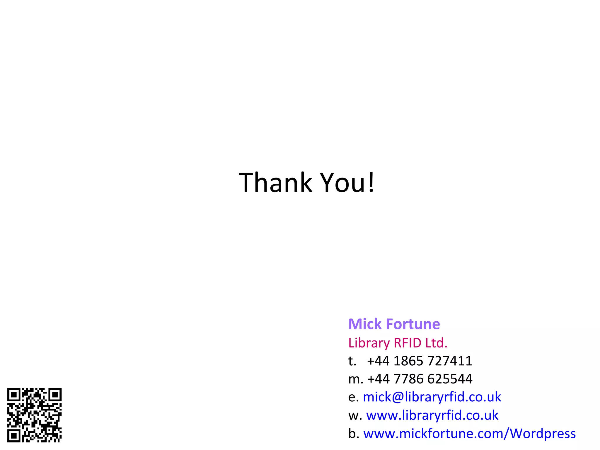 Thank You! Mick Fortune Library RFID Ltd. t.  +44 1865 727411 m. +44 7786 625544 e.  mick@ libraryrfid.co.uk w.  www.libraryrfid.co.uk b.  www.mickfortune.com/Wordpress 