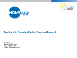 Tapping into Canada’s Fastest Growing Segment
Chris Hoeppner
BDM, BC Fraser Valley
CELL: 778-229-8555
E-MAIL: choeppner@chip.ca
 