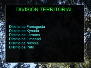 DIVISIÓN TERRITORIAL
Distrito de Famagusta
Distrito de Kyrenia
Distrito de Larnaca
Distrito de Limassol
Distrito de Nicosia
Distrito de Pafo
 