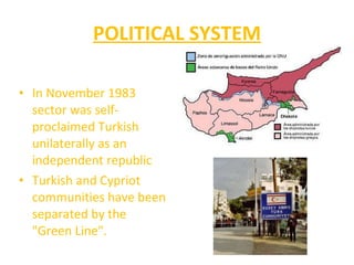 POLITICAL SYSTEM In November 1983 sector was self-proclaimed Turkish unilaterally as an independent republic Turkish and Cypriot communities have been separated by the "Green Line". 