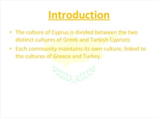 Introduction The culture of Cyprus is divided between the two distinct cultures of Greek and Turkish Cypriots Each community maintains its own culture, linked to the cultures of Greece and Turkey. 