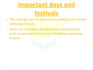 Important days and festivals The calendar part of Cyprus is provided by the Greek Orthodox Church. There are a number of important cultural events such as wine and the Festival of Paphos Aphrodite Festival 