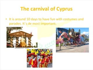 The carnival of Cyprus It is around 10 days to have fun with  costumes and parades. It´s de most important. 