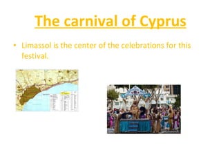 The carnival of Cyprus Limassol is the center of the celebrations for this festival. 
