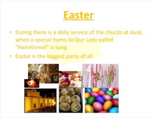 Easter During there is a daily service of the church at dusk, when a special hymn to Our Lady called "Hairetismoi" is sung Easter is the biggest party of all. 