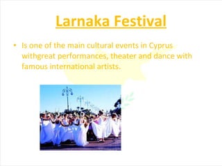 Larnaka Festival Is one of the main cultural events in Cyprus withgreat performances, theater and dance with famous international artists. 