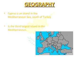 GEOGRAPHY Cyprus is an island in the Mediterranean Sea, south of Turkey . Is the third largest island in the Mediterranean. 