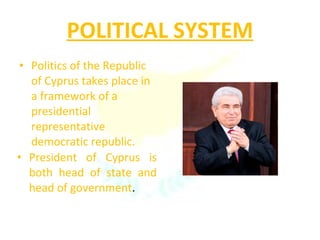 POLITICAL SYSTEM Politics of the Republic of Cyprus takes place in a framework of a presidential representative democratic republic. President of Cyprus is both head of state and head of government .  
