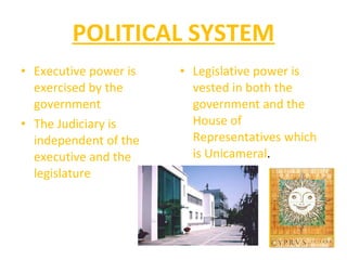 POLITICAL SYSTEM Executive power is exercised by the government The Judiciary is independent of the executive and the legislature Legislative power is vested in both the government and the House of Representatives which is Unicameral . 
