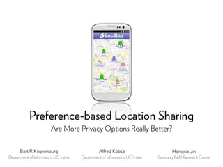 Preference-based Location Sharing
Are More Privacy Options Really Better?
Bart P. Knijnenburg
Department of Informatics, UC Irvine
Alfred Kobsa
Department of Informatics, UC Irvine
Hongxia Jin
Samsung R&D Research Center
 