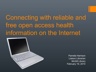 Connecting with reliable and
free open access health
information on the Internet
Pamela Harrison
Liaison Librarian
McGill Library
February 19, 2014
 