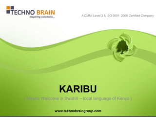 A CMMI Level 3 & ISO 9001: 2008 Certified Company




                 KARIBU
( Means Welcome in Swahili – local language of Kenya )

               www.technobraingroup.com
 