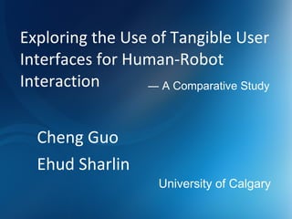 Exploring the Use of Tangible User Interfaces for Human-Robot Interaction Cheng Guo Ehud Sharlin ―  A Comparative Study University of Calgary 