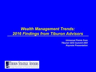Wealth Management Trends:
2016 Findings from Tiburon Advisors
Universal Points from
Tiburon CEO Summit XXX
Keynote Presentation
 
