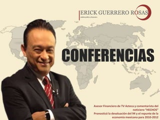 CONFERENCIAS

    Asesor Financiero de TV Azteca y comentarista del
                                  noticiero “HECHOS”
    Pronosticó la devaluación del 94 y el repunte de la
                  economía mexicana para 2010-2012
 