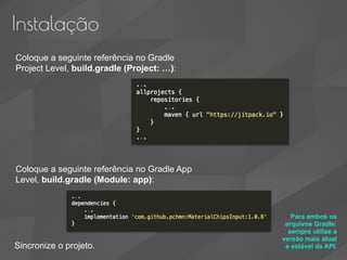 Instalação
Coloque a seguinte referência no Gradle
Project Level, build.gradle (Project: …):
Coloque a seguinte referência no Gradle App
Level, build.gradle (Module: app):
Para ambos os
arquivos Gradle:
sempre utilize a
versão mais atual
e estável da API.Sincronize o projeto.
 