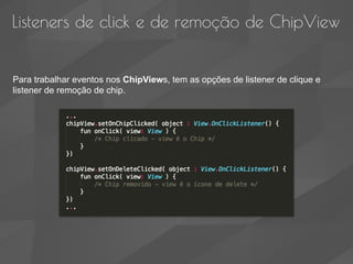 Listeners de click e de remoção de ChipView
Para trabalhar eventos nos ChipViews, tem as opções de listener de clique e
listener de remoção de chip.
 