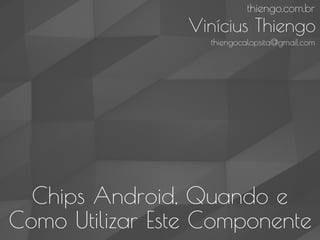 Chips Android, Quando e
Como Utilizar Este Componente
thiengo.com.br
Vinícius Thiengo
thiengocalopsita@gmail.com
 