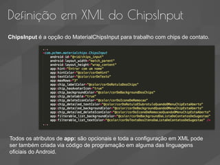Definição em XML do ChipsInput
ChipsInput é a opção do MaterialChipsInput para trabalho com chips de contato.
Todos os atr...