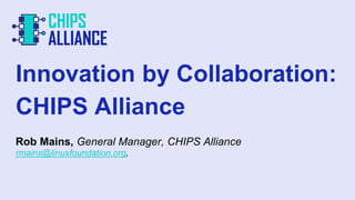 Innovation by Collaboration:
CHIPS Alliance
Rob Mains, General Manager, CHIPS Alliance
rmains@linuxfoundation.org,
 